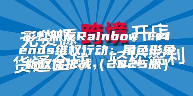 彩虹朋友Rainbow Friends维权行动：角色形象版权保护战2025版