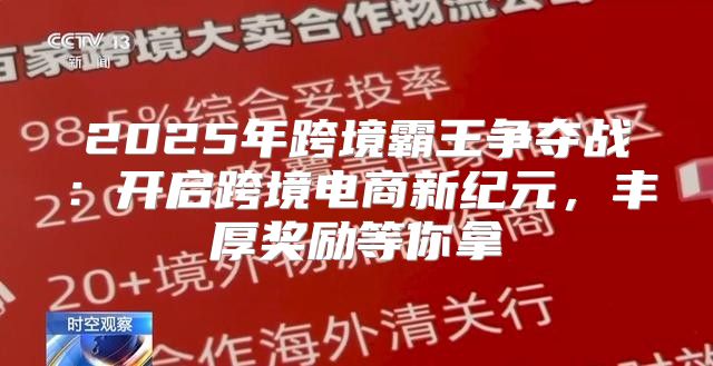 2025年跨境霸王争夺战：开启跨境电商新纪元，丰厚奖励等你拿