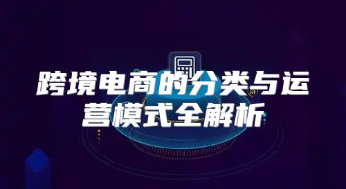跨境电商的分类与运营模式全解析