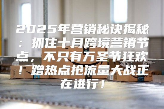 2025年营销秘诀揭秘：抓住十月跨境营销节点，不只有万圣节狂欢！蹭热点抢流量大战正在进行！