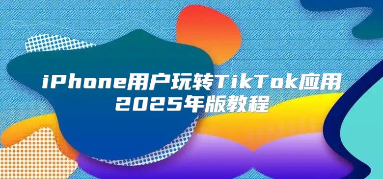 iPhone用户玩转TikTok应用2025年版教程