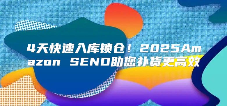 4天快速入库锁仓！2025Amazon SEND助您补货更高效