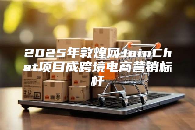 2025年敦煌网JoinChat项目成跨境电商营销标杆