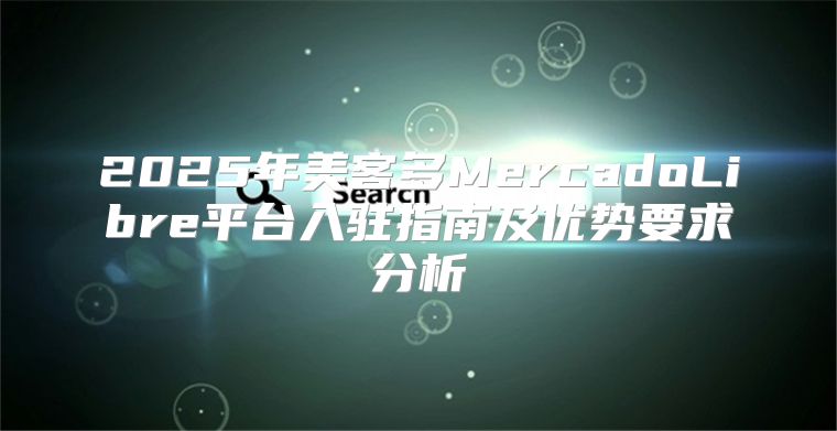 2025年美客多MercadoLibre平台入驻指南及优势要求分析