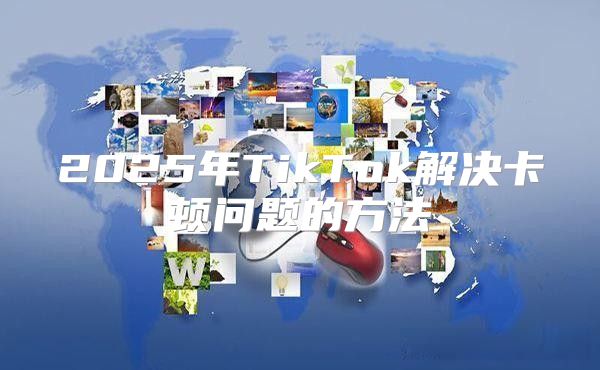 2025年TikTok解决卡顿问题的方法