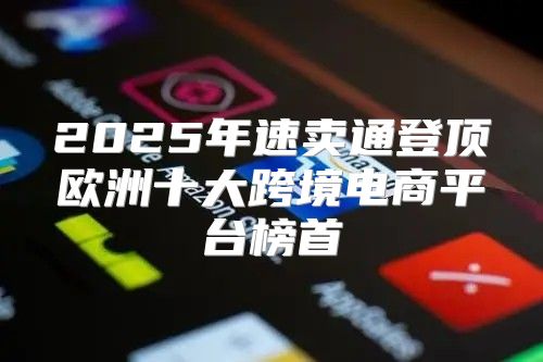 2025年速卖通登顶欧洲十大跨境电商平台榜首