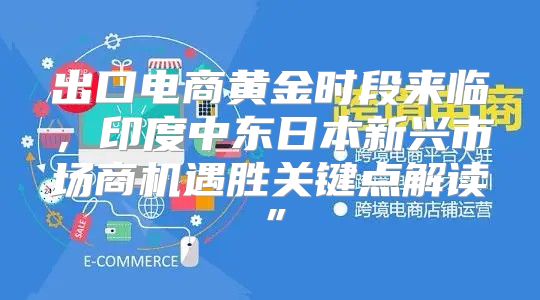 出口电商黄金时段来临，印度中东日本新兴市场商机遇胜关键点解读”