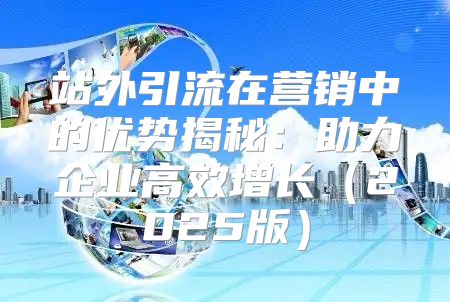 站外引流在营销中的优势揭秘：助力企业高效增长2025版