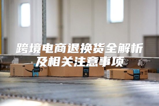 跨境电商退换货全解析及相关注意事项