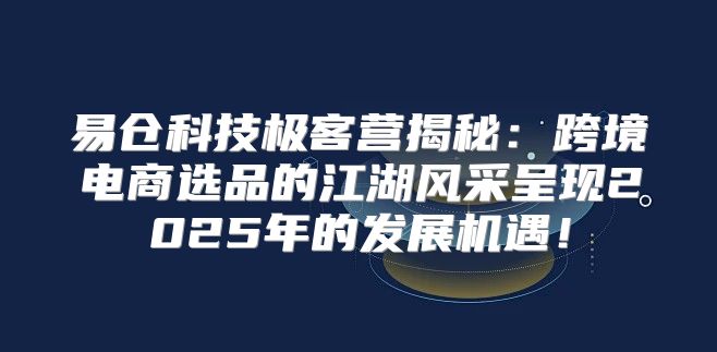 易仓科技极客营揭秘：跨境电商选品的江湖风采呈现2025年的发展机遇！