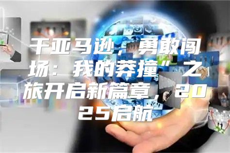 干亚马逊，勇敢闯场：我的莽撞”之旅开启新篇章，2025启航