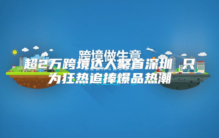 超2万跨境达人聚首深圳 只为狂热追捧爆品热潮