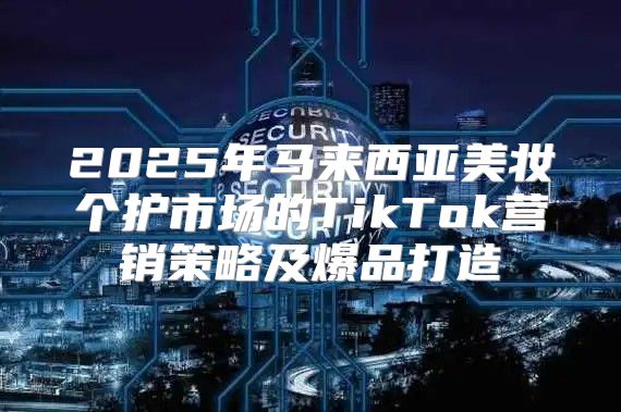 2025年马来西亚美妆个护市场的TikTok营销策略及爆品打造