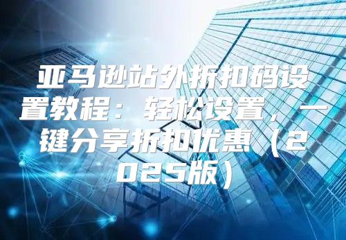 亚马逊站外折扣码设置教程：轻松设置，一键分享折扣优惠2025版