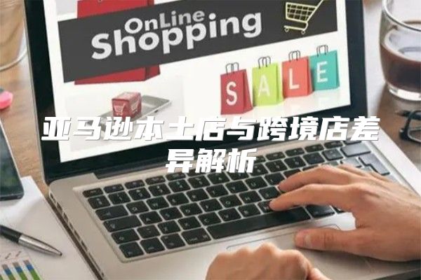 亚马逊本土店与跨境店差异解析