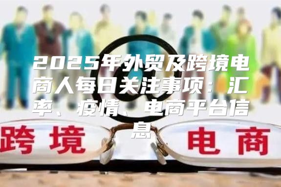 2025年外贸及跨境电商人每日关注事项：汇率、疫情、电商平台信息