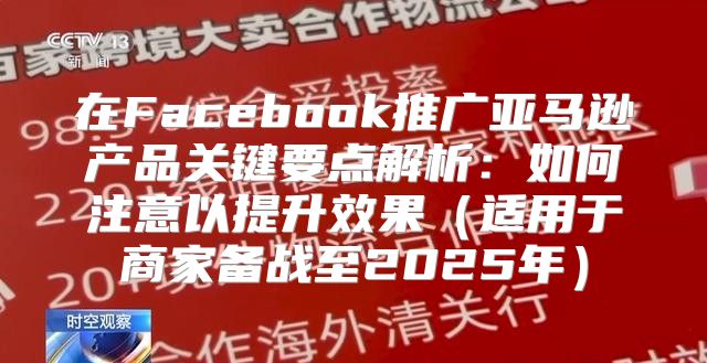 在Facebook推广亚马逊产品关键要点解析：如何注意以提升效果适用于商家备战至2025年