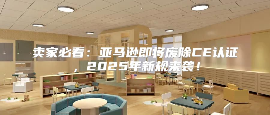 卖家必看：亚马逊即将废除CE认证，2025年新规来袭！