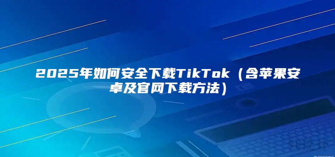 2025年如何安全下载TikTok含苹果安卓及官网下载方法