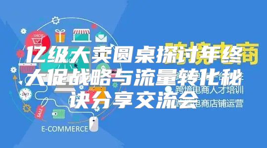 亿级大卖圆桌探讨年终大促战略与流量转化秘诀分享交流会