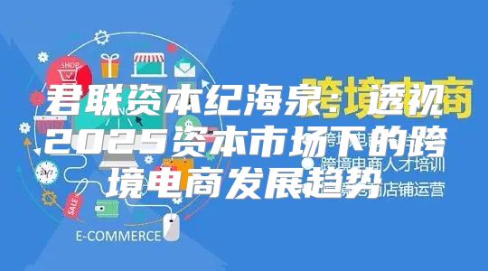 君联资本纪海泉：透视2025资本市场下的跨境电商发展趋势