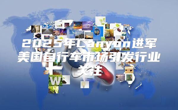 2025年Canyon进军美国自行车市场引发行业关注