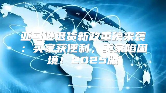 亚马逊退货新政重磅来袭：买家获便利，卖家陷困境！2025版