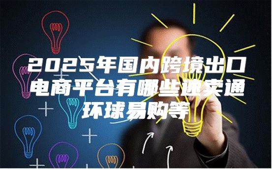 2025年国内跨境出口电商平台有哪些速卖通环球易购等