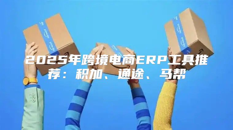 2025年跨境电商ERP工具推荐：积加、通途、马帮