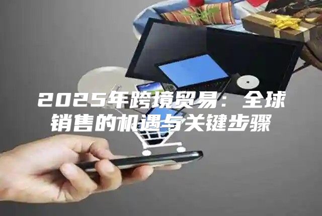 2025年跨境贸易：全球销售的机遇与关键步骤