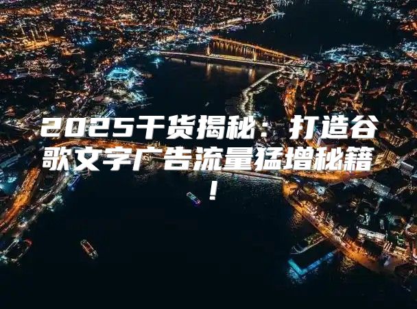 2025干货揭秘：打造谷歌文字广告流量猛增秘籍！