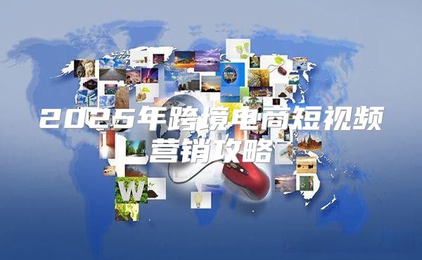 2025年跨境电商短视频营销攻略