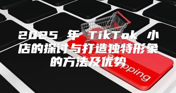 2025 年 TikTok 小店的探讨与打造独特形象的方法及优势