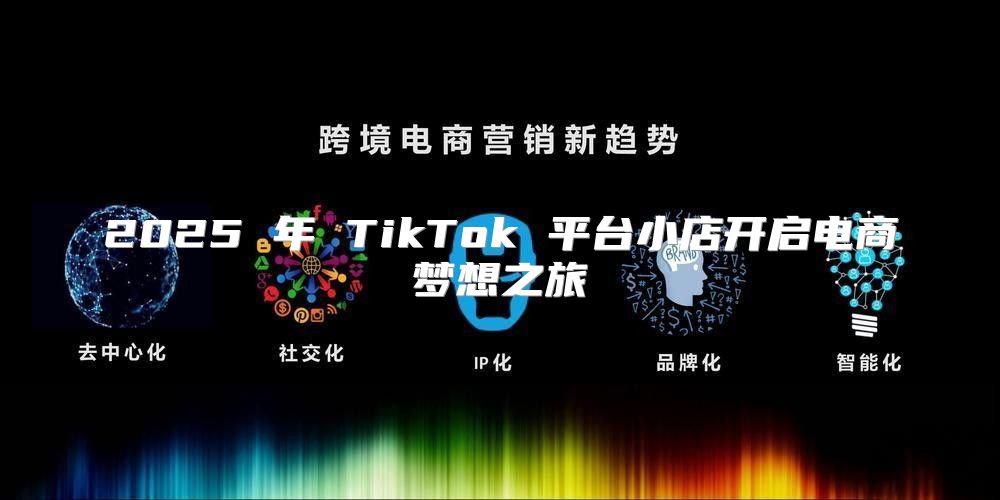 2025 年 TikTok 平台小店开启电商梦想之旅