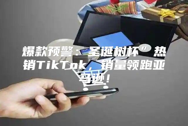 爆款预警：圣诞树杯”热销TikTok，销量领跑亚马逊！
