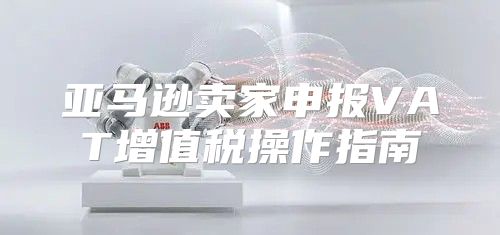 亚马逊卖家申报VAT增值税操作指南