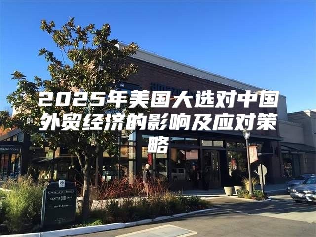 2025年美国大选对中国外贸经济的影响及应对策略