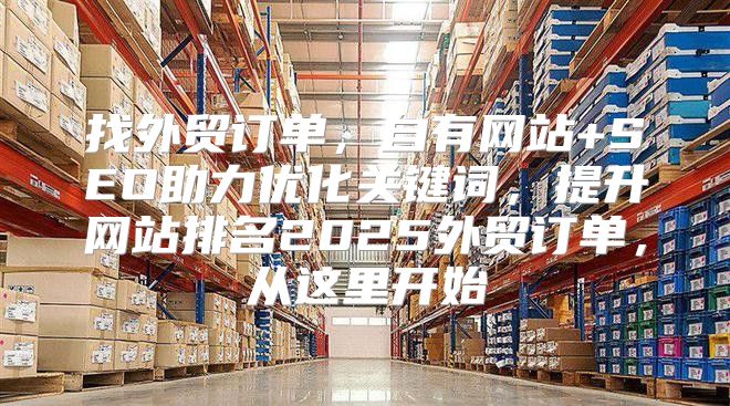 找外贸订单，自有网站+SEO助力优化关键词，提升网站排名2025外贸订单，从这里开始