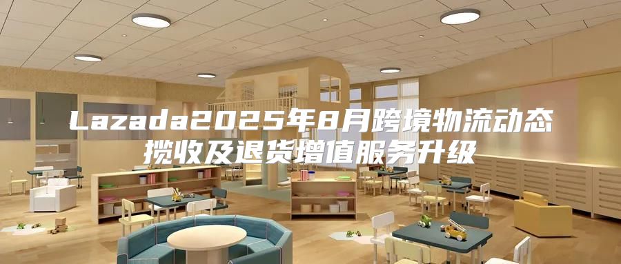 Lazada2025年8月跨境物流动态揽收及退货增值服务升级