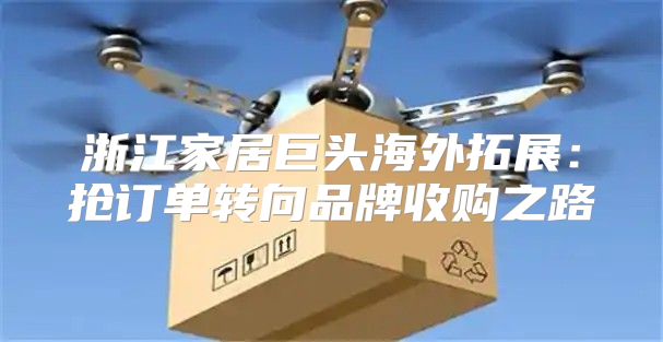 浙江家居巨头海外拓展：抢订单转向品牌收购之路