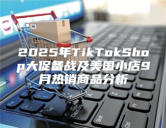 2025年TikTokShop大促备战及美国小店9月热销商品分析