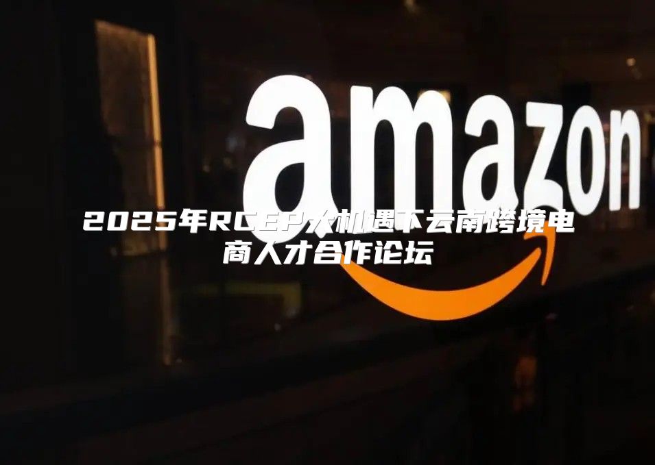 2025年RCEP大机遇下云南跨境电商人才合作论坛