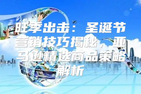 旺季出击：圣诞节营销技巧揭秘，亚马逊精选商品策略解析