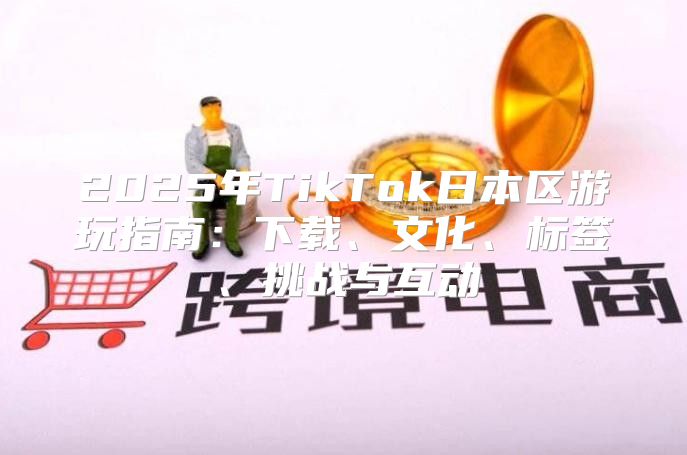 2025年TikTok日本区游玩指南：下载、文化、标签、挑战与互动
