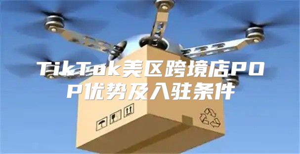 TikTok美区跨境店POP优势及入驻条件