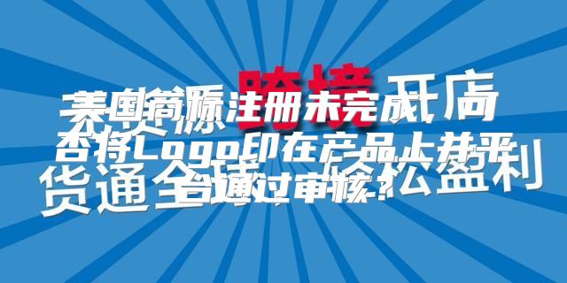 美国商标注册未完成，可否将Logo印在产品上并平台通过审核？