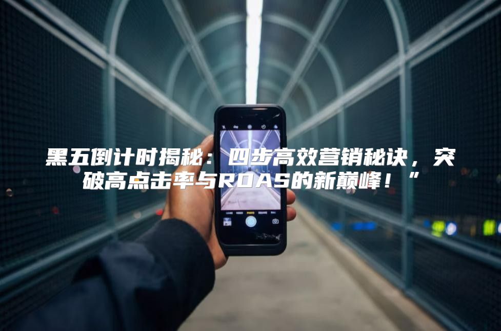 黑五倒计时揭秘：四步高效营销秘诀，突破高点击率与ROAS的新巅峰！”
