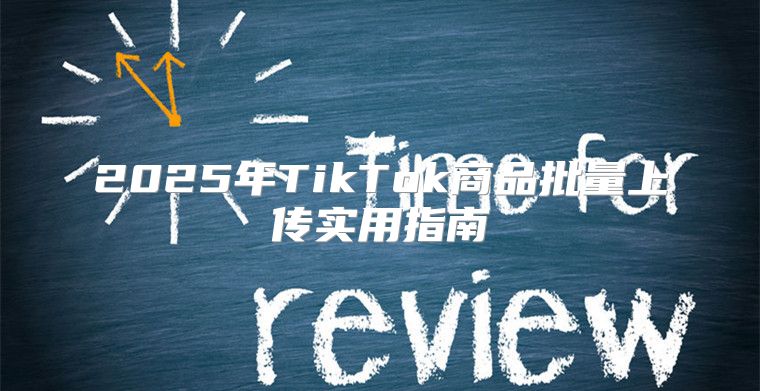 2025年TikTok商品批量上传实用指南