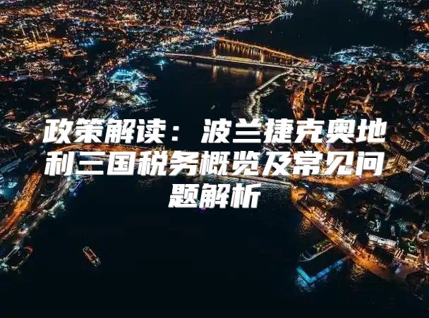 政策解读：波兰捷克奥地利三国税务概览及常见问题解析