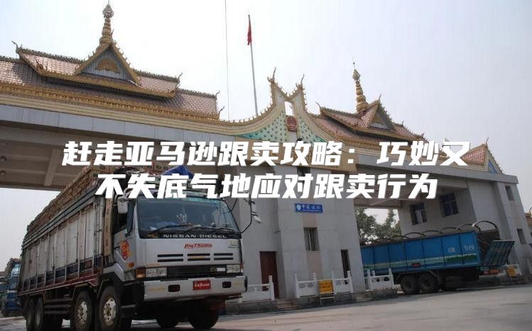赶走亚马逊跟卖攻略：巧妙又不失底气地应对跟卖行为